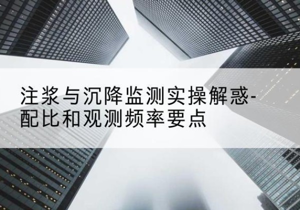 招远水泥浆配比不当会不会造成注浆管堵管？-注浆与沉降监测实操解惑-配比和观测频率要点