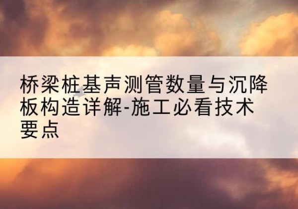 招远桩基需要预埋几根声测管？-桥梁桩基声测管数量与沉降板构造详解-施工必看技术要点