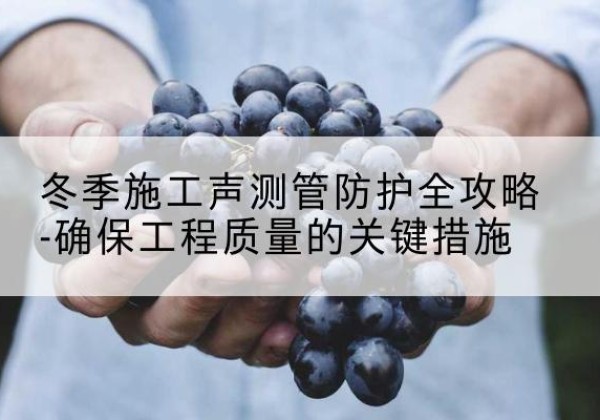 招远冬季施工声测管有哪些防护要点？-冬季施工声测管防护全攻略-确保工程质量的关键措施